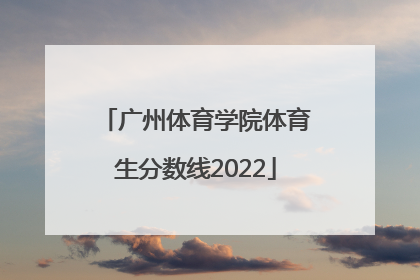「广州体育学院体育生分数线2022」广州体育学院福建省体育生分数线