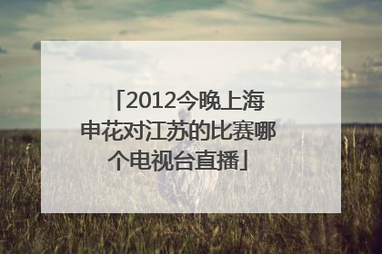 2012今晚上海申花对江苏的比赛哪个电视台直播